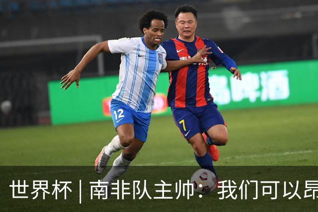世界杯 | 南非队主帅：我们可以昂着头离开
