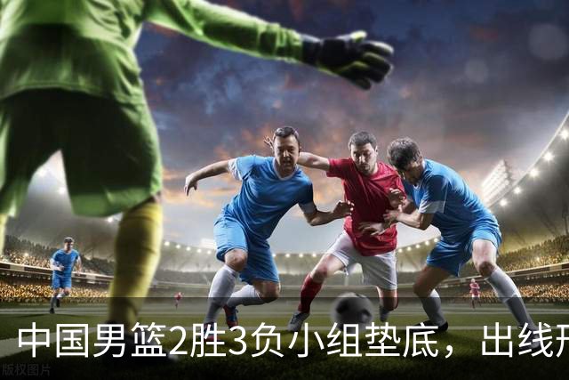 中国男篮2胜3负小组垫底，出线形势告急，郭士强主动担责：队员是我选的，训练是我带的，比赛是我指挥的