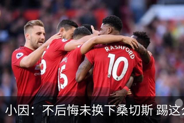 小因：不后悔未换下桑切斯 踢这么好被淘汰太遗憾