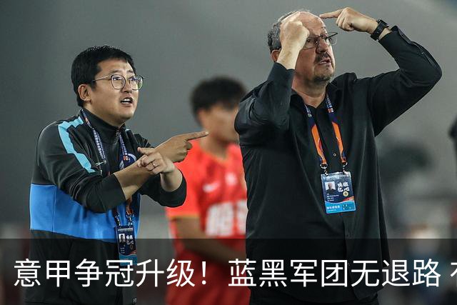 意甲争冠升级！蓝黑军团无退路 有望赢球扭转颓势