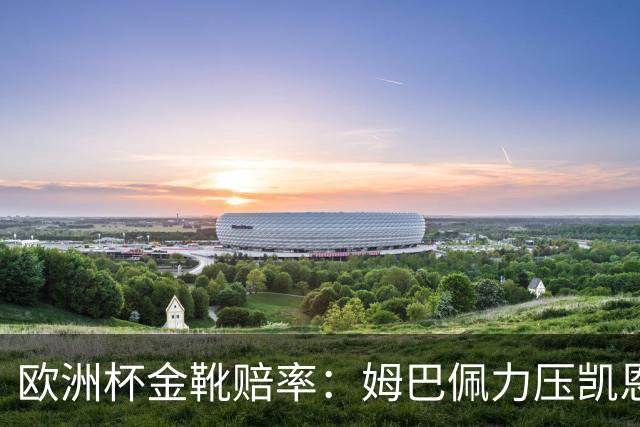 欧洲杯金靴赔率：姆巴佩力压凯恩 C罗位列第3