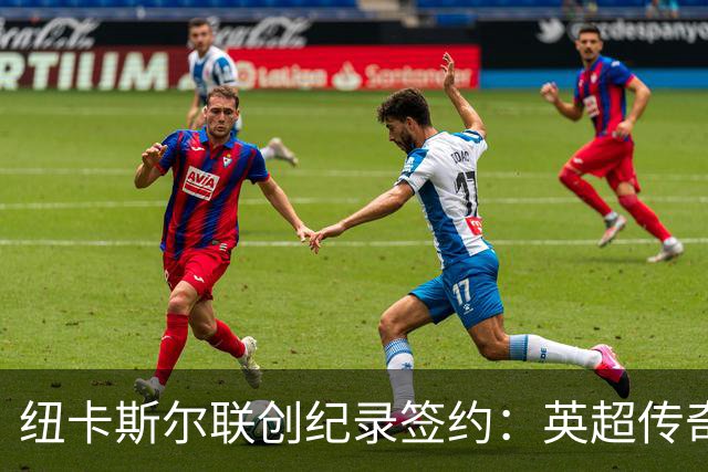 纽卡斯尔联创纪录签约：英超传奇、289球射手与本地英雄齐聚
