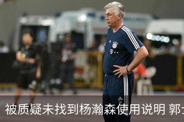 被质疑未找到杨瀚森使用说明 郭士强：发挥不佳早有预期