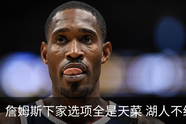 詹姆斯下家选项全是天菜 湖人不给的体面这些队能给
